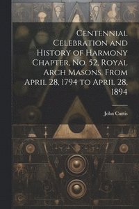 bokomslag Centennial Celebration and History of Harmony Chapter, No. 52, Royal Arch Masons, From April 28, 1794 to April 28, 1894