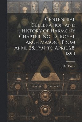 Centennial Celebration and History of Harmony Chapter, No. 52, Royal Arch Masons, From April 28, 1794 to April 28, 1894