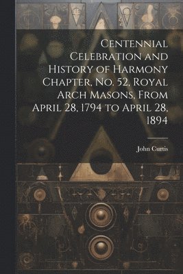 Centennial Celebration and History of Harmony Chapter, No. 52, Royal Arch Masons, From April 28, 1794 to April 28, 1894 1