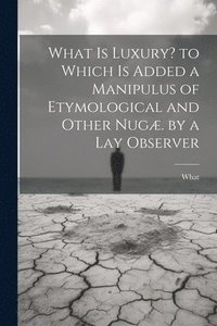 bokomslag What Is Luxury? to Which Is Added a Manipulus of Etymological and Other Nugæ. by a Lay Observer