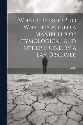 bokomslag What Is Luxury? to Which Is Added a Manipulus of Etymological and Other Nugæ. by a Lay Observer