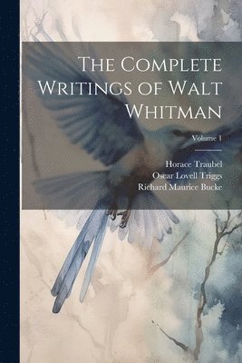 The Complete Writings of Walt Whitman; Volume 1 1