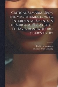 bokomslag Critical Remarks Upon the Misstatements As to Interdental Splints in the Surgical Treatise of ... D. Hayes Agnew. Journ. of Dentistry