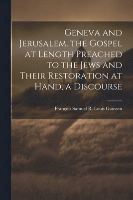 Geneva and Jerusalem. the Gospel at Length Preached to the Jews and Their Restoration at Hand, a Discourse 1