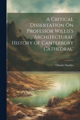 bokomslag A Critical Dissertation On Professor Willis's 'architectural History of Canterbury Cathedral'