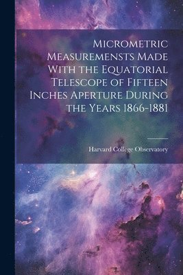 bokomslag Micrometric Measuremensts Made With the Equatorial Telescope of Fifteen Inches Aperture During the Years 1866-1881