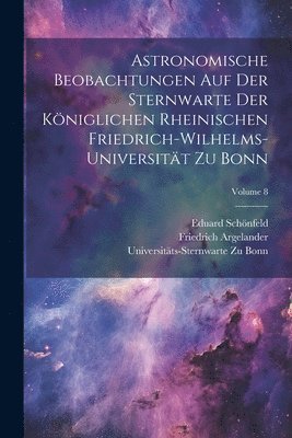 Friedrich Argelander, Eduard Schönfeld, Universitäts-Sternwarte Zu Bonn - Astronomische Beobachtungen Auf Der Sternwarte Der Königlichen Rheinischen Friedrich-Wilhelms-Universität Zu Bonn; Volume 8, Häftad