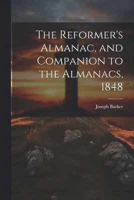 The Reformer's Almanac, and Companion to the Almanacs, 1848 1
