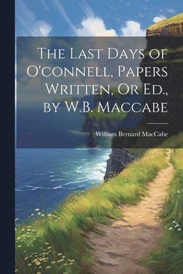 bokomslag The Last Days of O'connell, Papers Written, Or Ed., by W.B. Maccabe