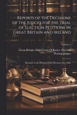 Reports of the Decisions of the Judges for the Trial of Election Petitions in Great Britain and Ireland