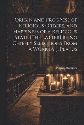 bokomslag Origin and Progress of Religious Orders, and Happiness of a Religious State [The Latter] Being Chiefly Selections From a Work by J. Platus