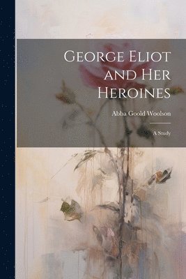 bokomslag George Eliot and Her Heroines