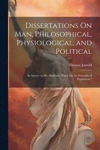 bokomslag Dissertations On Man, Philosophical, Physiological, and Political