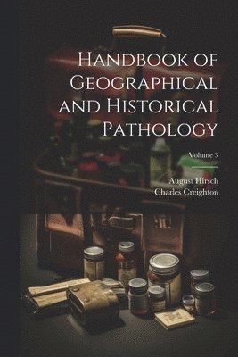 Handbook of Geographical and Historical Pathology; Volume 3 1