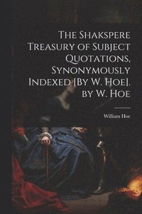 bokomslag The Shakspere Treasury of Subject Quotations, Synonymously Indexed [By W. Hoe]. by W. Hoe