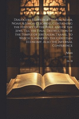 bokomslag Dialogues Between a Pilgrim, Adam, Noah, & Simon Cleophas, Containing the History of the Bible, and of the Jews, Till the Final Destruction of the Temple of Jerusalem. Transl. to Which Is Annexed, ...