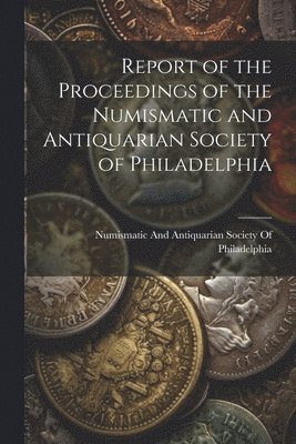Numismatic and Antiquarian Society of - Report of the Proceedings of the Numismatic and Antiquarian Society of Philadelphia, Häftad