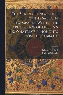 bokomslag The Scripture Account of the Sabbath Compared With ... the Archbishop of Dublin's [R. Whately's] 'thoughts On the Sabbath'