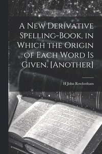 bokomslag A New Derivative Spelling-Book, in Which the Origin of Each Word Is Given. [Another]