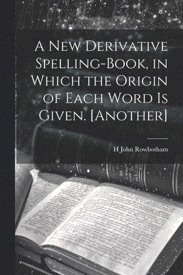 A New Derivative Spelling-Book, in Which the Origin of Each Word Is Given. [Another] 1