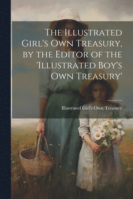 The Illustrated Girl's Own Treasury, by the Editor of the 'illustrated Boy's Own Treasury' 1