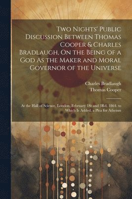 Thomas Cooper, Charles Bradlaugh - Two Nights' Public Discussion Between Thomas Cooper & Charles Bradlaugh, On the Being of a God As the Maker and Moral Governor of the Universe, Häftad