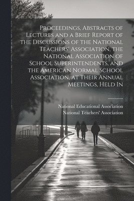 bokomslag Proceedings, Abstracts of Lectures and a Brief Report of the Discussions of the National Teachers' Association, the National Association of School Superintendents, and the American Normal School As...