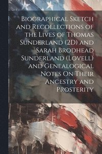 bokomslag Biographical Sketch and Recollections of the Lives of Thomas Sunderland (2D) and Sarah Brodhead Sunderland (Lovell) and Genealogical Notes On Their Ancestry and Prosterity