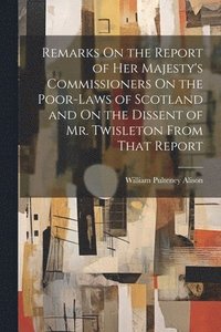 bokomslag Remarks On the Report of Her Majesty's Commissioners On the Poor-Laws of Scotland and On the Dissent of Mr. Twisleton From That Report