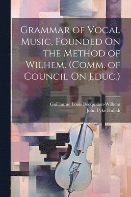 Grammar of Vocal Music, Founded On the Method of Wilhem. (Comm. of Council On Educ.) 1