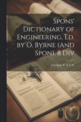 Spons' Dictionary of Engineering, Ed. by O. Byrne (And Spon). 8 Div 1