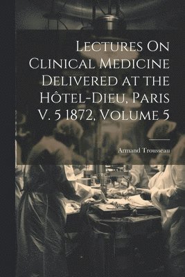 bokomslag Lectures On Clinical Medicine Delivered at the Htel-Dieu, Paris V. 5 1872, Volume 5