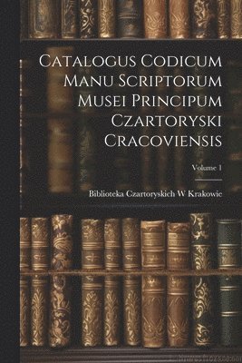 Catalogus Codicum Manu Scriptorum Musei Principum Czartoryski Cracoviensis; Volume 1 1