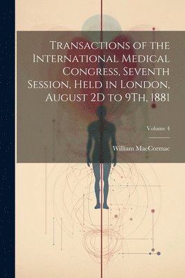 Transactions of the International Medical Congress, Seventh Session, Held in London, August 2D to 9Th, 1881; Volume 4 1