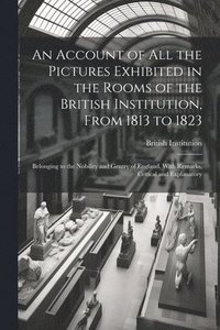 bokomslag An Account of All the Pictures Exhibited in the Rooms of the British Institution, From 1813 to 1823