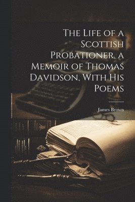 bokomslag The Life of a Scottish Probationer, a Memoir of Thomas Davidson, With His Poems