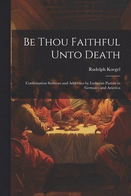Rudolph Koegel - Be Thou Faithful Unto Death, Häftad