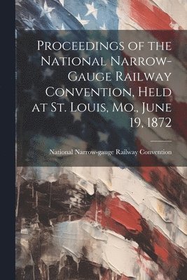 bokomslag Proceedings of the National Narrow-Gauge Railway Convention, Held at St. Louis, Mo., June 19, 1872