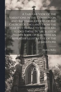 bokomslag A Tabular View of the Variations in the Communion and Baptismal Offices of the Church of England, From the Year 1549 to 1662. to Which Are Added Those in the Scotch Prayer Book of 1637. With an