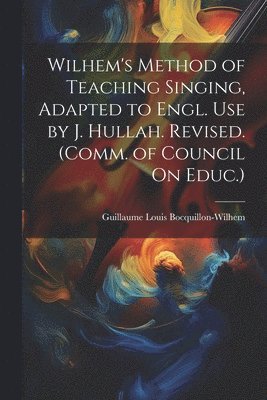 Wilhem's Method of Teaching Singing, Adapted to Engl. Use by J. Hullah. Revised. (Comm. of Council On Educ.) 1
