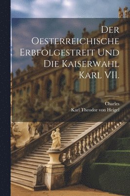 Charles, Karl Theodor Von Heigel - Oesterreichische Erbfolgestreit und die Kaiserwahl Karl VII., Häftad
