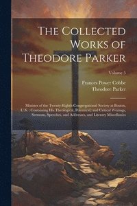 bokomslag The Collected Works of Theodore Parker: Minister of the Twenty-Eighth Congregational Society at Boston, U.S.: Containing His Theological, Polemical, a