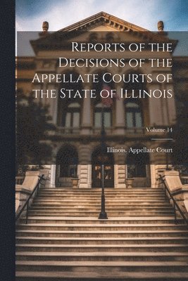 Illinois Appellate Court - Reports of the Decisions of the Appellate Courts of the State of Illinois; Volume 14, Häftad
