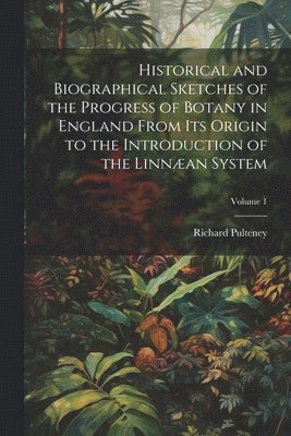 Historical and Biographical Sketches of the Progress of Botany in England From Its Origin to the Introduction of the Linnan System; Volume 1 1