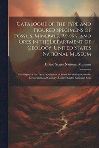 bokomslag Catalogue of the Type and Figured Specimens of Fossils, Minerals, Rocks, and Ores in the Department of Geology, United States National Museum