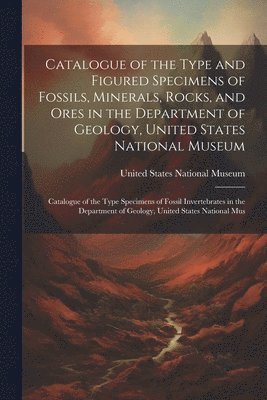 bokomslag Catalogue of the Type and Figured Specimens of Fossils, Minerals, Rocks, and Ores in the Department of Geology, United States National Museum