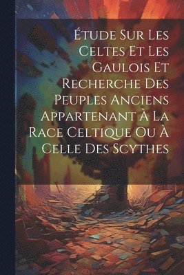 tude Sur Les Celtes Et Les Gaulois Et Recherche Des Peuples Anciens Appartenant  La Race Celtique Ou  Celle Des Scythes 1