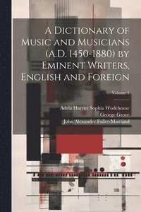bokomslag A Dictionary of Music and Musicians (A.D. 1450-1880) by Eminent Writers, English and Foreign; Volume 1