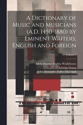 John Alexander Fuller-Maitland, George Grove, Adela Harriet Sophia Wodehouse - Dictionary of Music and Musicians (A.D. 1450-1880) by Eminent Writers, English and Foreign; Volume 1, Häftad
