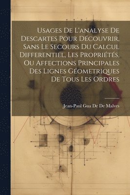 Usages De L'analyse De Descartes Pour Dcouvrir, Sans Le Secours Du Calcul Differentiel, Les Proprits, Ou Affections Principales Des Lignes Gometriques De Tous Les Ordres 1